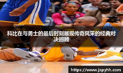 科比在与勇士的最后时刻展现传奇风采的经典对决回顾