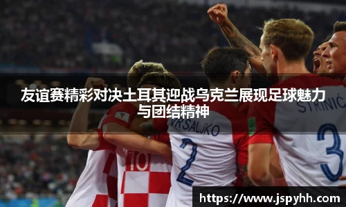 友谊赛精彩对决土耳其迎战乌克兰展现足球魅力与团结精神