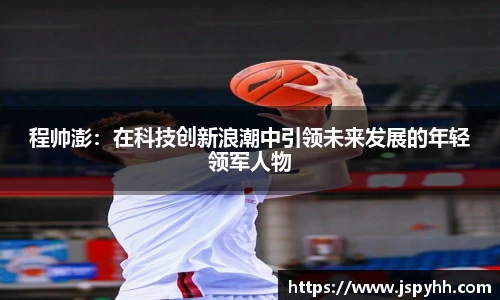 程帅澎：在科技创新浪潮中引领未来发展的年轻领军人物