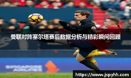 曼联对阵塞尔塔赛后数据分析与精彩瞬间回顾